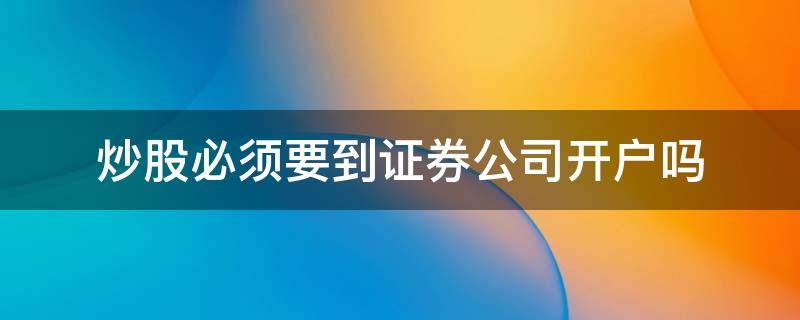 炒股必须要到证券公司开户吗（炒股必须得去证券开户么?）
