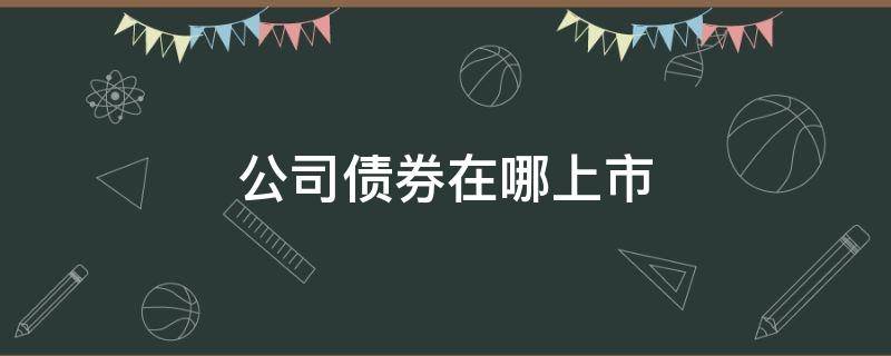 公司债券在哪上市（上市公司发行公司债券）