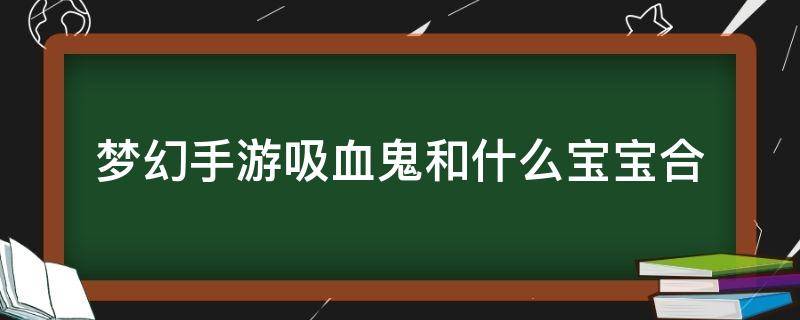 梦幻手游吸血鬼和什么宝宝合 梦幻手游吸血鬼和什么宝宝合多技能