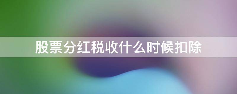 股票分红税收什么时候扣除 股票分红税持股时间怎么算