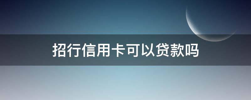 招行信用卡可以贷款吗 有招商信用卡可以去银行办理贷款吗