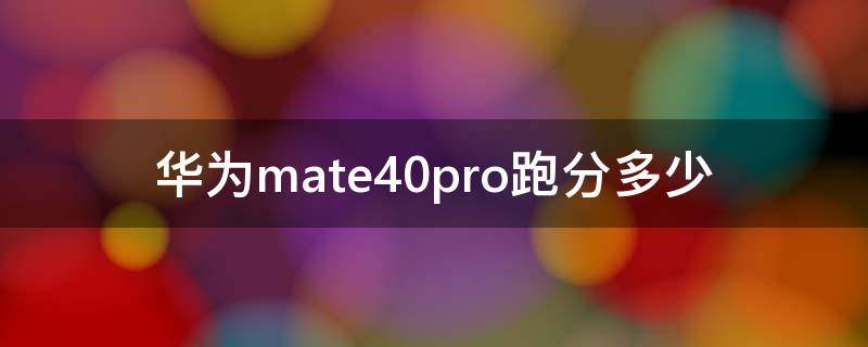 华为mate40pro跑分多少 华为mate40pro跑分多少正常