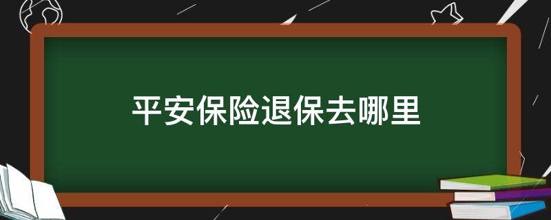 平安保险退保去哪里 平安在哪里退保险