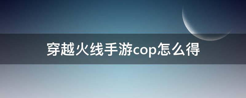 穿越火线手游cop怎么得 穿越火线手游如何获得cop