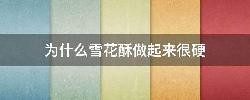 为什么雪花酥做起来很硬（为什么雪花酥做的很硬）