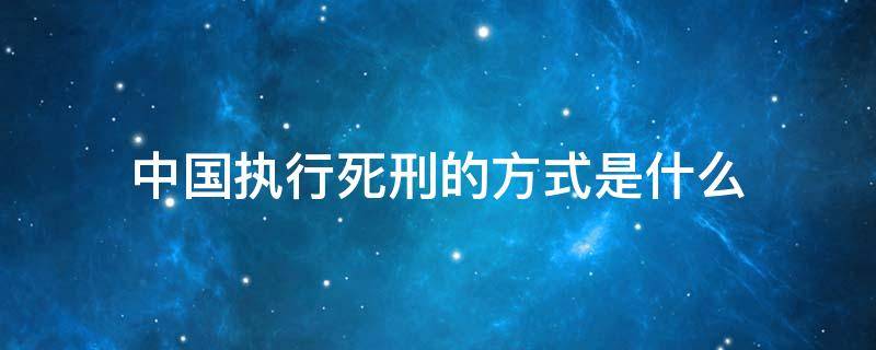 中国执行死刑的方式是什么（中国目前死刑的执行方式是什么）