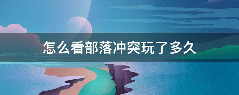 怎么看部落冲突玩了多久（如何查看自己部落冲突玩了多久）