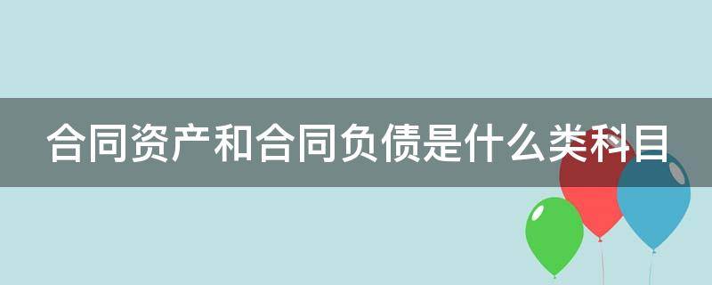 合同资产和合同负债是什么类科目 合同资产和合同负债怎么用