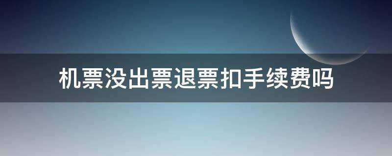 机票没出票退票扣手续费吗（机票在出票中退票收手续费吗）