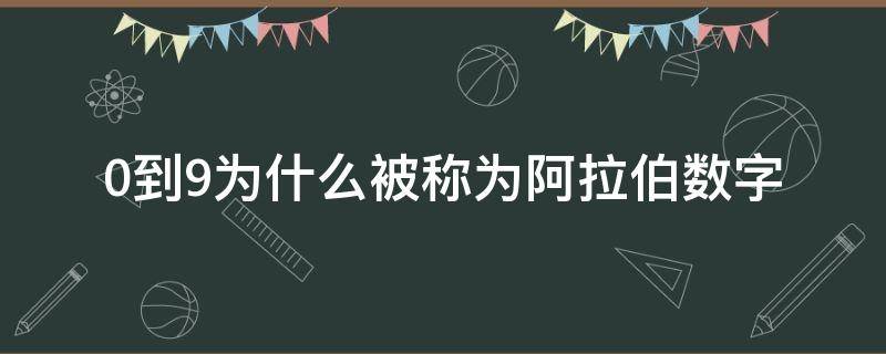 0到9为什么被称为阿拉伯数字（0-9为什么被称为阿拉伯数字呢）