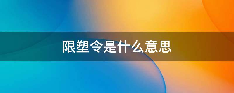 限塑令是什么意思 限塑令的限塑指的是什么