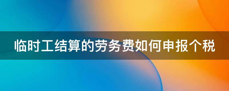 临时工结算的劳务费如何申报个税 临时工劳务报酬一定要开发票吗