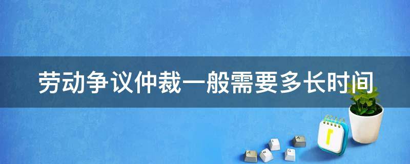 劳动争议仲裁一般需要多长时间（劳动争议仲裁一般需要多长时间出结果）