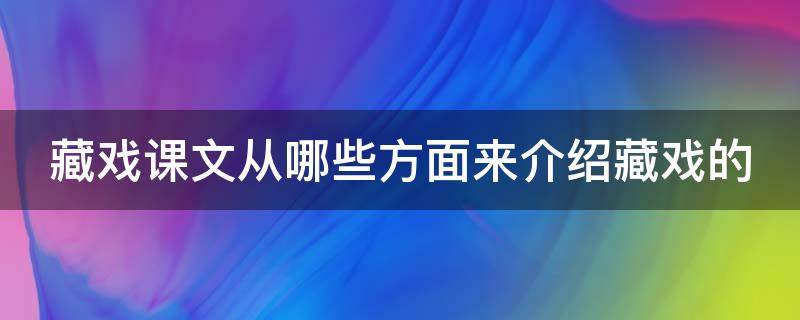 藏戏课文从哪些方面来介绍藏戏的（藏戏课文从哪些方面来介绍藏戏的内容）