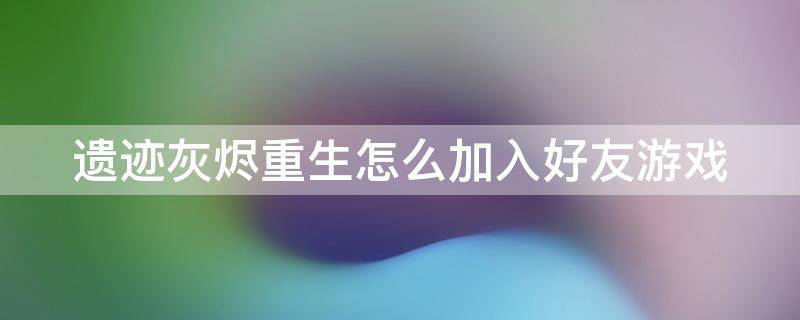 遗迹灰烬重生怎么加入好友游戏 遗迹灰烬重生怎么加入好友游戏房间