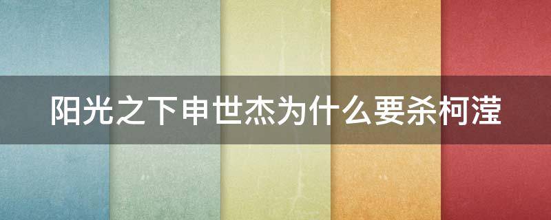 阳光之下申世杰为什么要杀柯滢（阳光之下申世杰为什么杀女主）