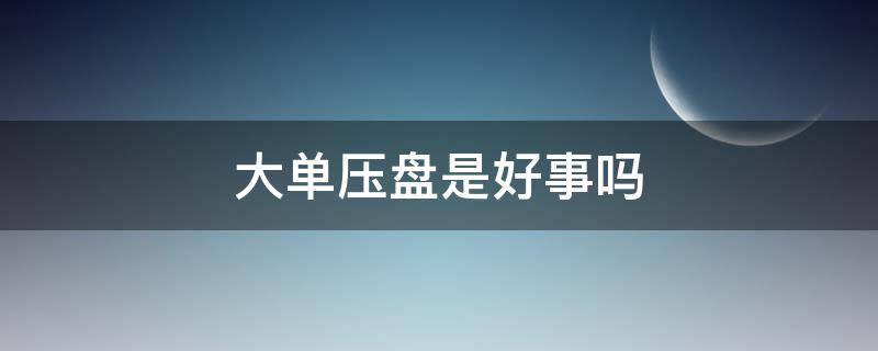 大单压盘是好事吗（尾盘大单压盘是好事吗）