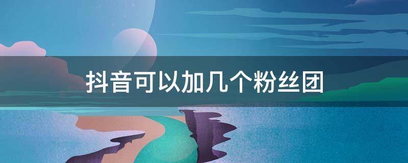 抖音可以加几个粉丝团 抖音可以加几个粉丝团会掉牌子吗