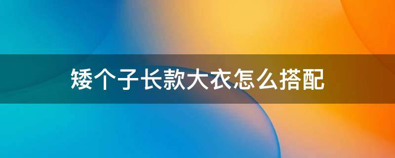 矮个子长款大衣怎么搭配（矮个子穿长大衣怎么搭配好看）