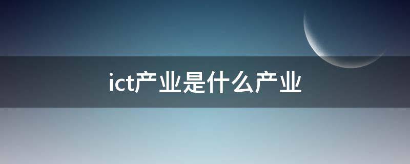 ict产业是什么产业（ict产业是什么产业四川长虹）