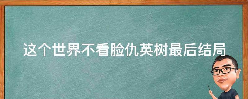 这个世界不看脸仇英树最后结局 这个世界不看脸仇英树最后和谁在一起