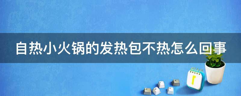 自热小火锅的发热包不热怎么回事 自热火锅发热包不发热是什么原因