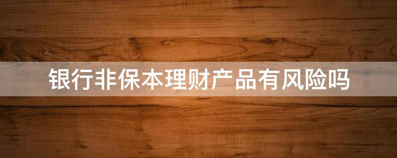 银行非保本理财产品有风险吗 银行的非保本理财安全吗