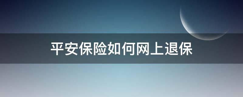 平安保险如何网上退保（平安怎么网上退保）