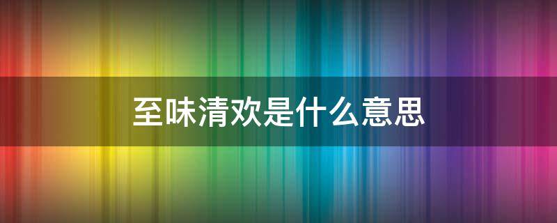 至味清欢是什么意思 至味与清欢