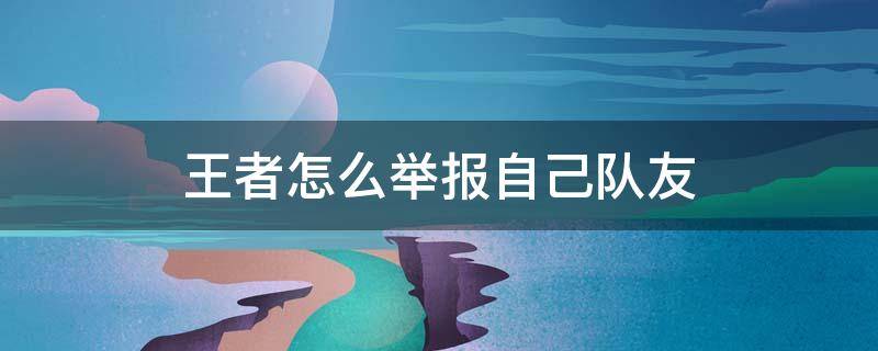 王者怎么举报自己队友 王者里面怎么举报队友?