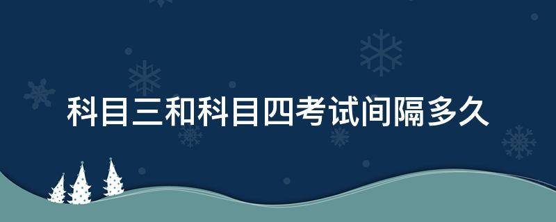 科目三和科目四考试间隔多久（科目三和科目四考试间隔多久时间）