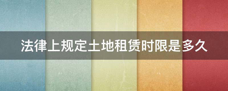 法律上规定土地租赁时限是多久（土地法租赁土地多少年）