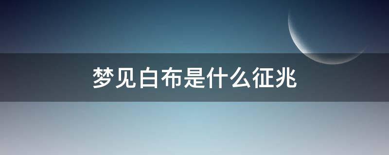 梦见白布是什么征兆（梦见白布是什么征兆周公解梦）