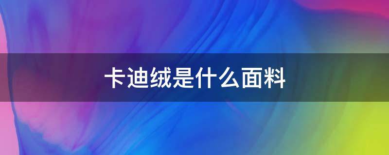 卡迪绒是什么面料（卡迪绒是羊绒吗）