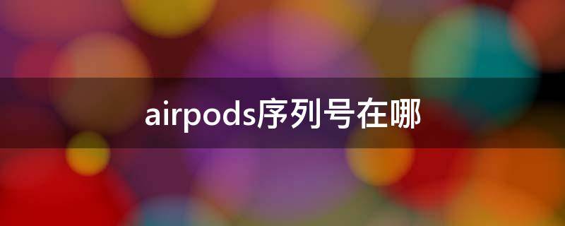 airpods序列号在哪 苹果airpods序列号在哪