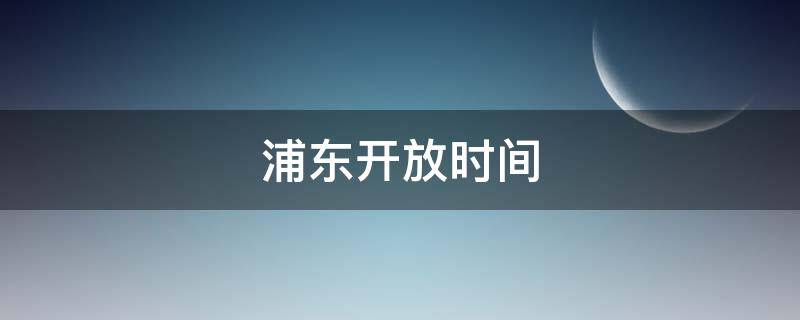 浦东开放时间（浦东开放时间发生的改变）