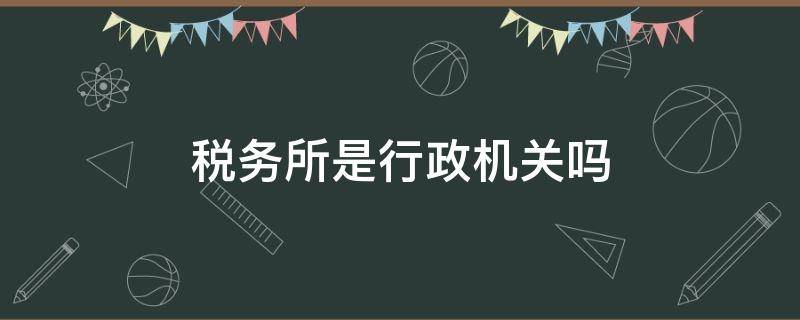 税务所是行政机关吗 税务所是税务机关吗