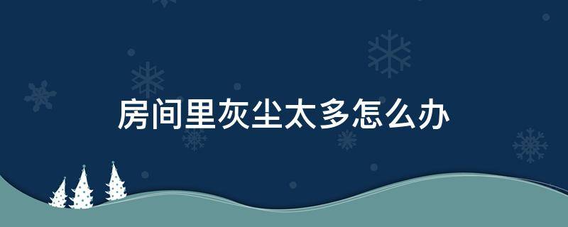 房间里灰尘太多怎么办 房间内有很多灰尘怎么办