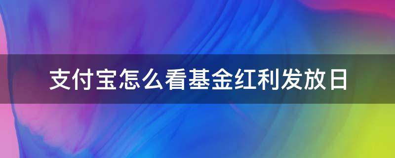 支付宝怎么看基金红利发放日（支付宝基金的红利发放日在哪里看）