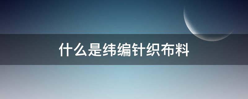 什么是纬编针织布料 什么是纬编针织物