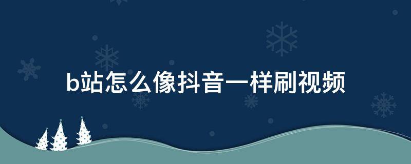 b站怎么像抖音一样刷视频 刷b站和刷抖音