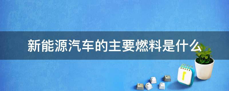 新能源汽车的主要燃料是什么 新能源的,燃料是什么