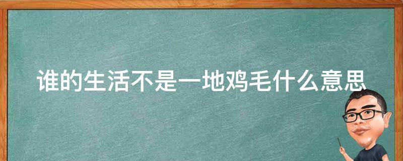 谁的生活不是一地鸡毛什么意思 谁的生活不是一地鸡毛是啥意思