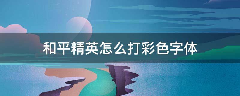 和平精英怎么打彩色字体（和平精英怎么打彩色字体变大）