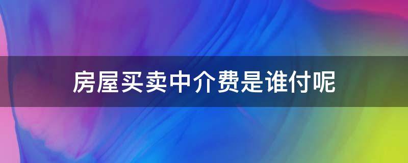 房屋买卖中介费是谁付呢 买卖房屋中介费用谁出