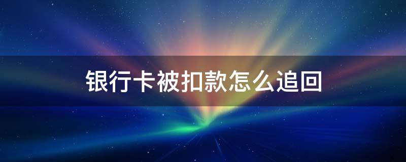 银行卡被扣款怎么追回 银行卡无故扣钱怎么追回