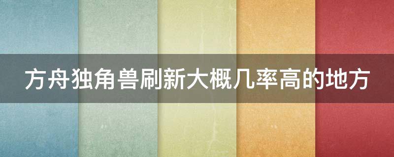 方舟独角兽刷新大概几率高的地方（方舟独角兽必刷）