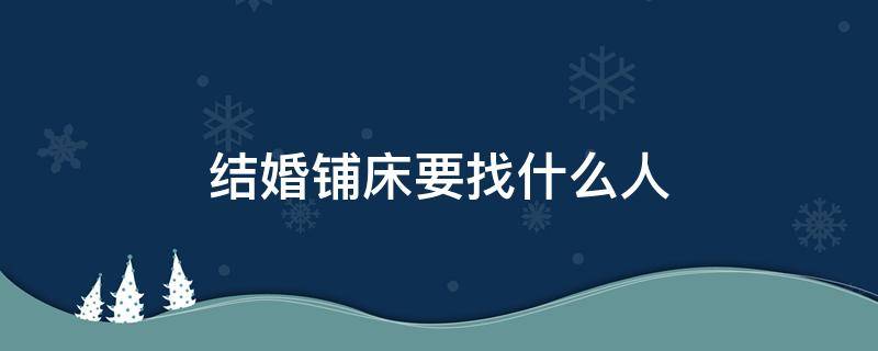 结婚铺床要找什么人 结婚铺床是什么人来给铺床啊