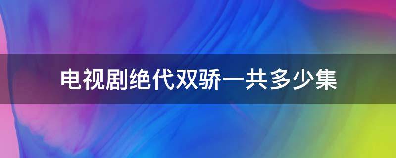电视剧绝代双骄一共多少集（绝代双骄电视剧更新多少集了）