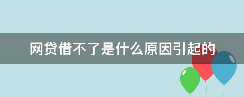 网贷借不了是什么原因引起的 网贷不能借款什么原因